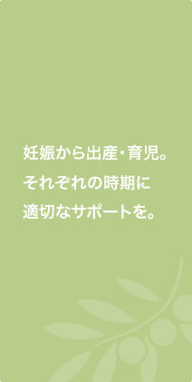 妊娠から出産・育児。それぞれの時期に適切なサポートを。